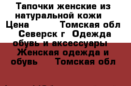 Тапочки женские из натуральной кожи  › Цена ­ 440 - Томская обл., Северск г. Одежда, обувь и аксессуары » Женская одежда и обувь   . Томская обл.